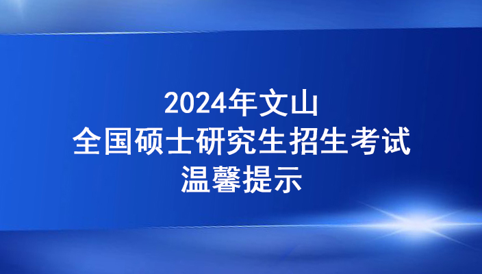 2024年文(wén)山州全國碩士研究生招生考試（初試）溫馨提醒